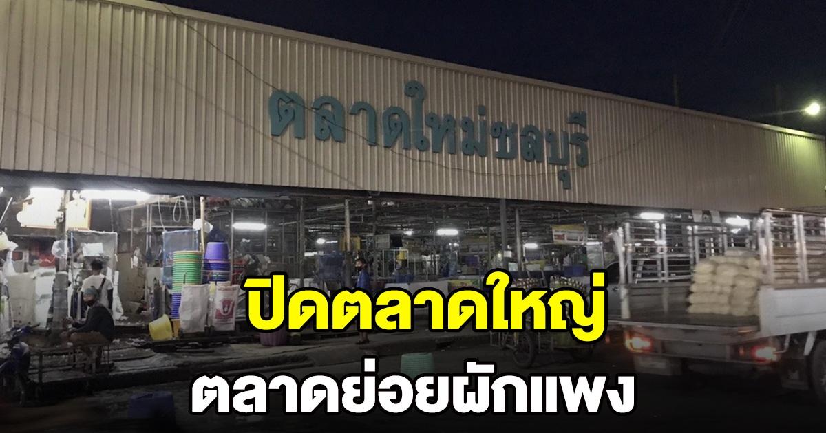 ปิดตลาดใหม่ชลบุรี ชาวบ้านโอด ผักแพงขึ้น 3 เท่า