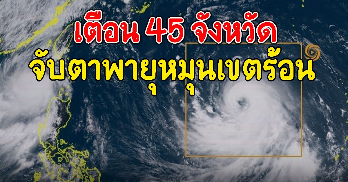 มาแน่หนักด้วย เตือน 45 จังหวัด จับตาพายุหมุนเขตร้อน