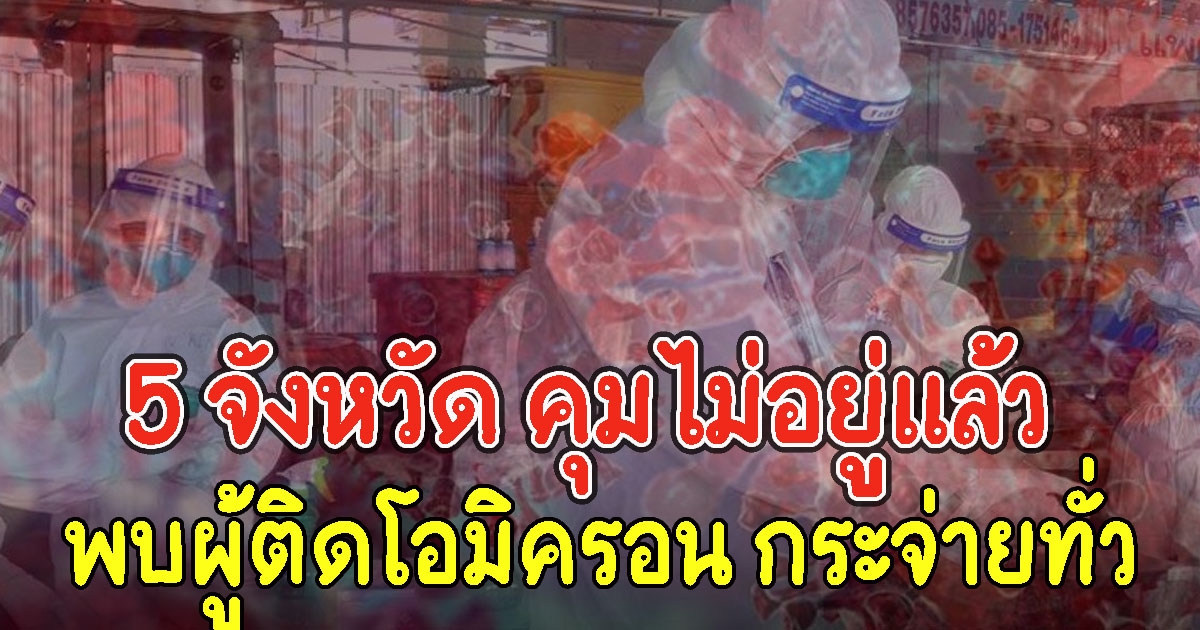 เปิด 5 จังหวัด คุมไม่อยู่แล้ว พบผู้ติดโอมิครอน กระจ่ายทั่ว
