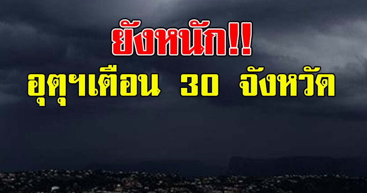 ยังหนัก อุตุฯเตือน 30 จังหวัดรับมือ ฝนถล่ม ลมแรง ท่วมฉับพลัน