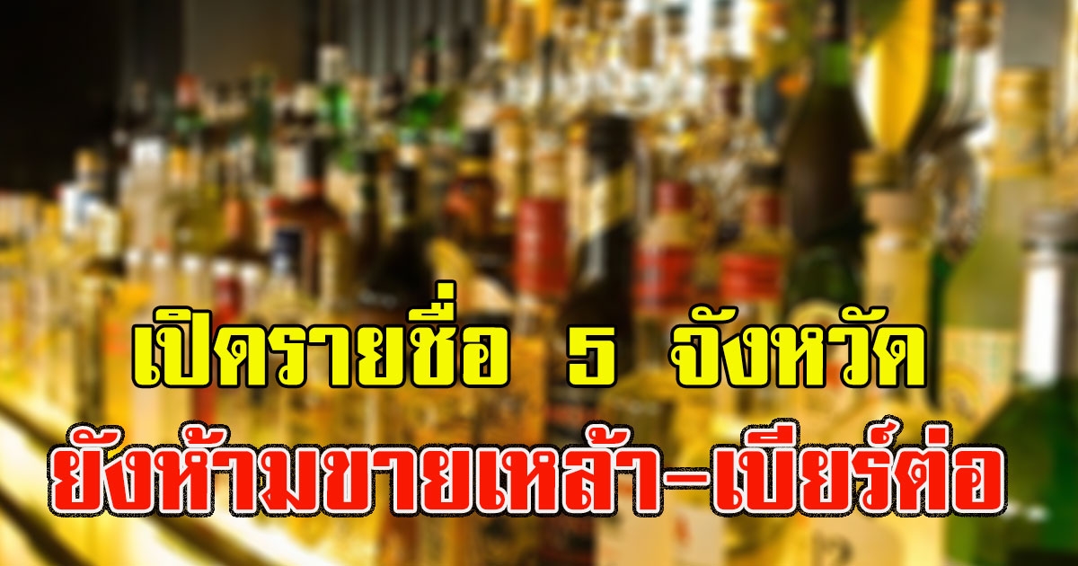 เปิดรายชื่อ 5 จังหวัด ที่ยังห้ามขายเหล้า เบียร์ต่อ