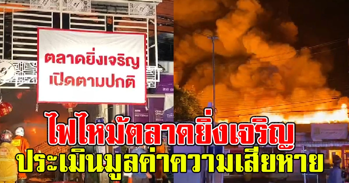 ประเมินมูลค่าความเสียหาย เกิดเหตุ ไฟไหม้ตลาดยิ่งเจริญ