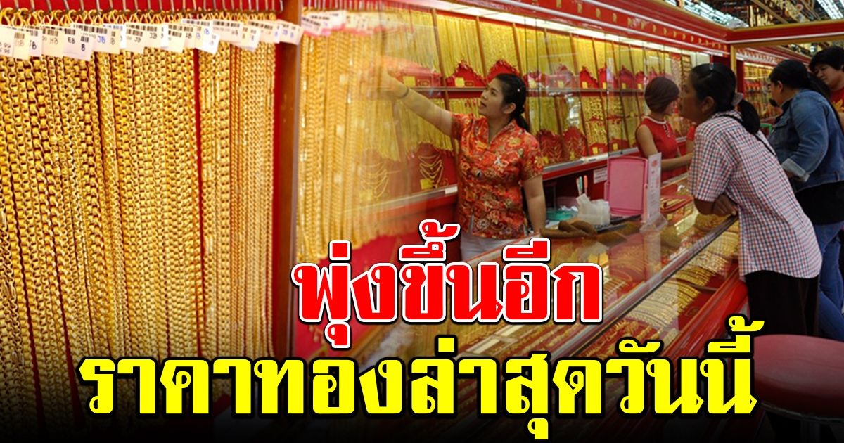 พุ่งขึ้นอีก ราคาทองล่าสุด เปิดตลาดเช้าวันนี้