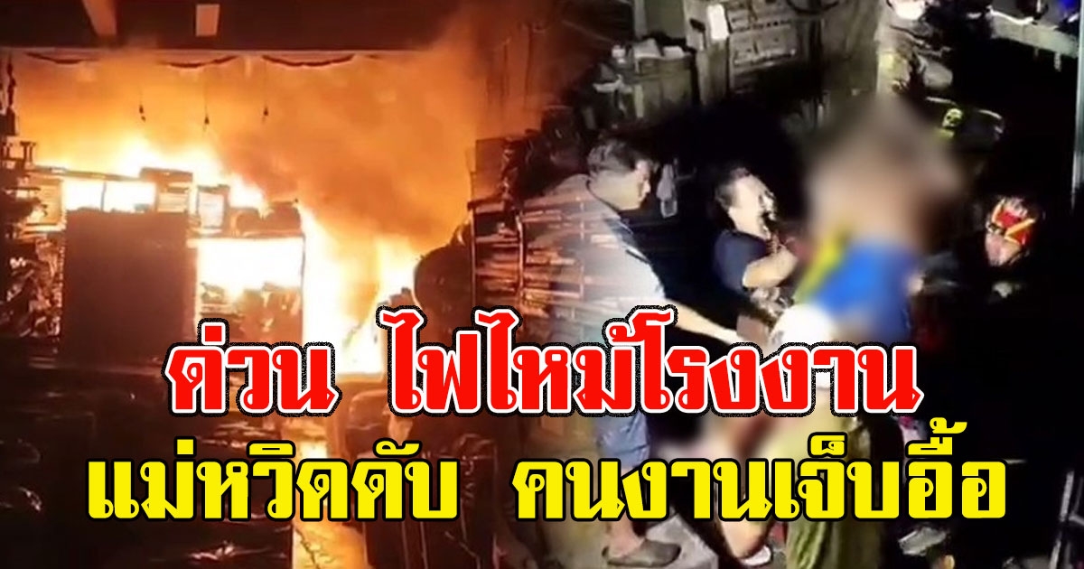 ด่วน ไฟไหม้โรงงานผลิตกล่องข้าวแม่หวิดดับ คนงานบาดเจ็บอื้อ