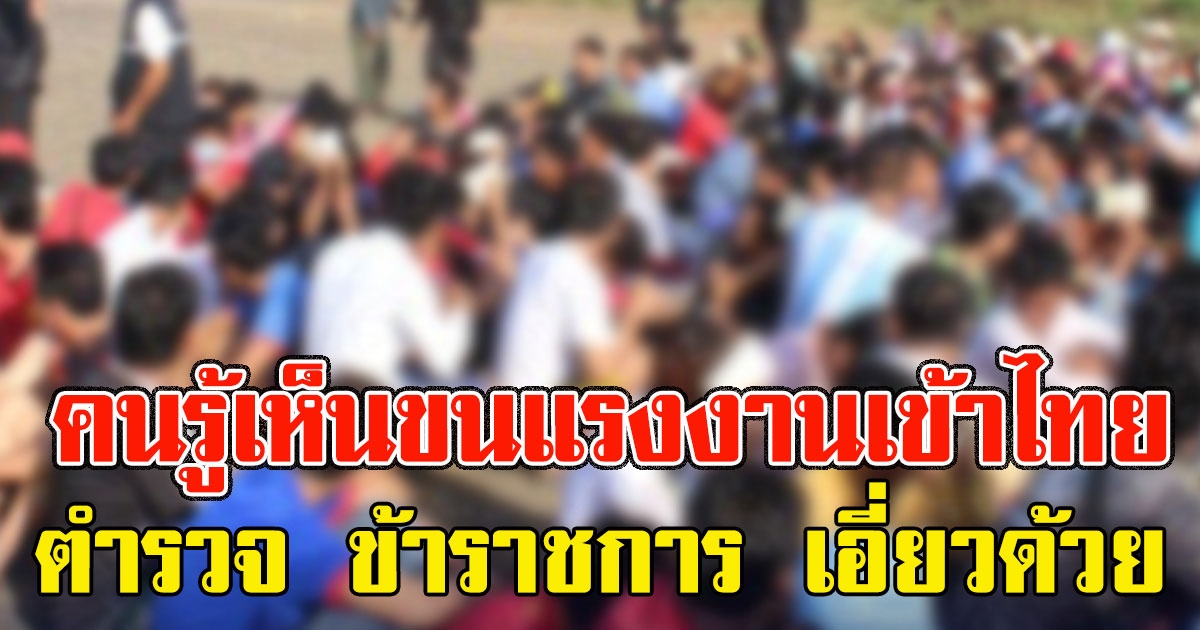 เปิดแก๊งลักลอบขนแรงงานเถื่อน เข้าไทย ตำรวจ ข้าราชการ เอี่ยวด้วย